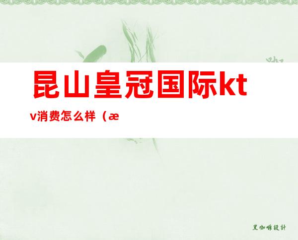 昆山皇冠国际ktv消费怎么样(昆山皇冠国际ktv招聘职位)