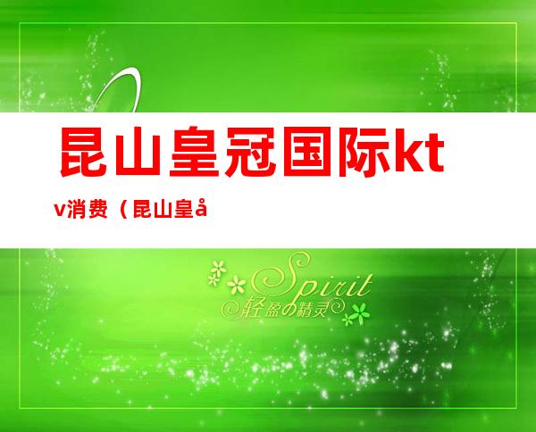 昆山皇冠国际ktv消费(昆山皇冠国际ktv招聘职位)