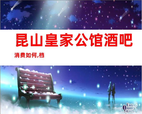 昆山皇家公馆酒吧消费如何,档次环境好不好？