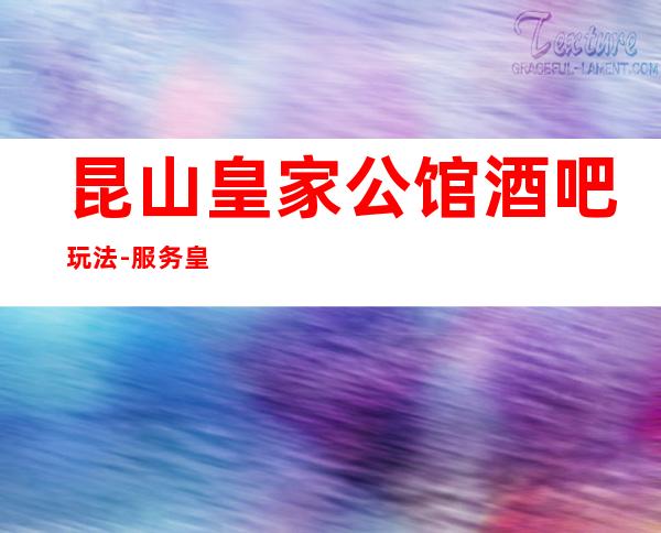 昆山皇家公馆酒吧玩法-服务/皇家公馆公主怎么消费？