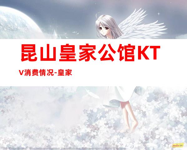 昆山皇家公馆KTV消费情况-皇家公馆KTV介绍