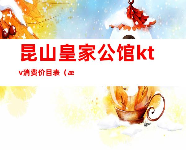 昆山皇家公馆ktv消费价目表(昆山ktv出台价格)