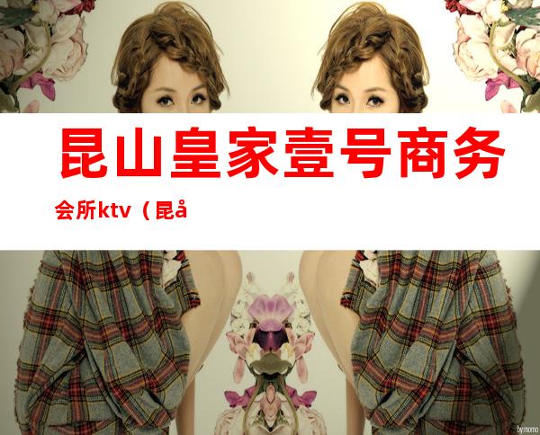 昆山皇家壹号商务会所ktv(昆山皇朝国际商务会所)