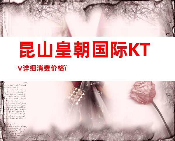 昆山皇朝国际KTV详细消费价格，听说漂亮的超多。