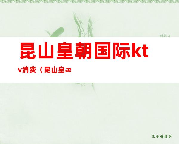 昆山皇朝国际ktv消费(昆山皇朝国际ktv消费高吗)
