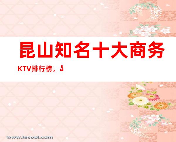 昆山知名十大商务KTV排行榜，哪家夜间活动首 选