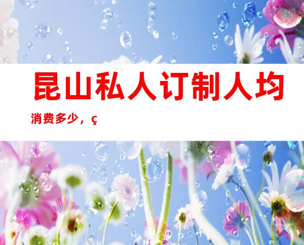 昆山私人订制人均消费多少，私人订制有没有畅饮活动？