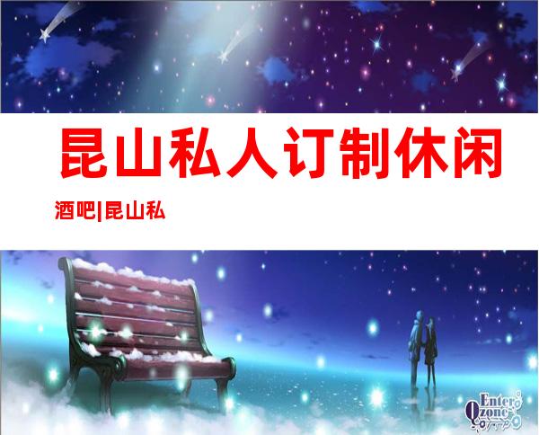昆山私人订制休闲酒吧|昆山私人订制商务会所|私人订制