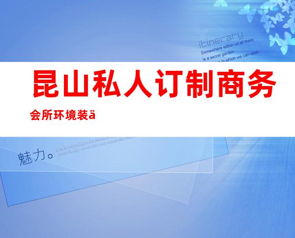 昆山私人订制商务会所环境装修如何，位置在哪里。
