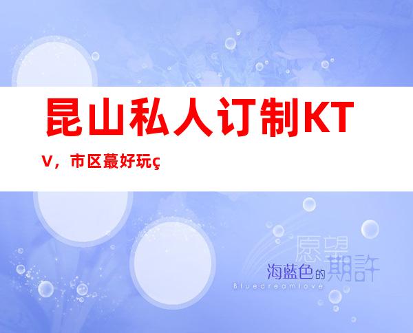 昆山私人订制KTV,市区蕞好玩的高档商务KTV。
