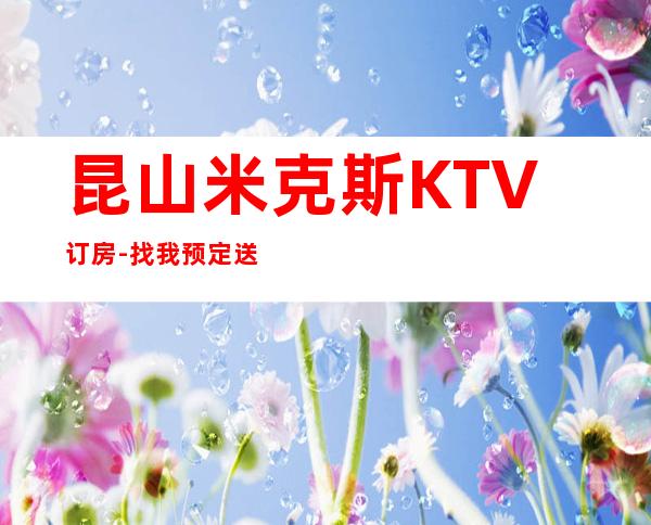 昆山米克斯KTV订房-找我预定送酒打折 – 昆山玉山商务KTV