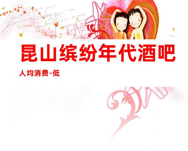 昆山缤纷年代酒吧人均消费-低消价格-软座预定