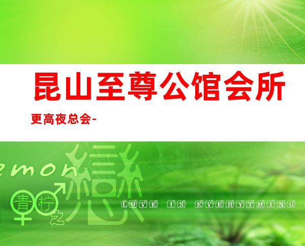 昆山至尊公馆会所更高夜总会-昆山夜总会玩这家