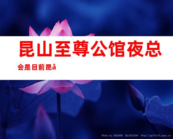 昆山至尊公馆夜总会是目前昆山高端的会所KTV