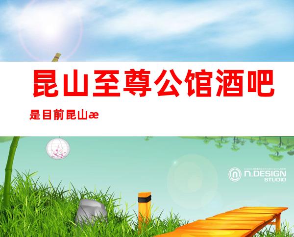昆山至尊公馆酒吧是目前昆山更高的会所酒吧