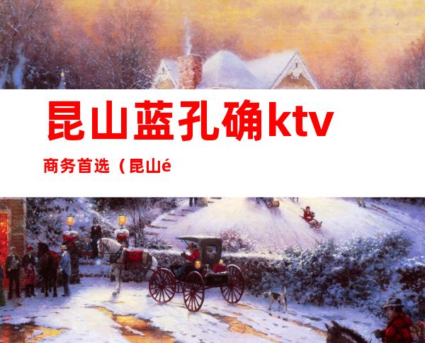 昆山蓝孔确ktv商务首选（昆山陆家KTV）