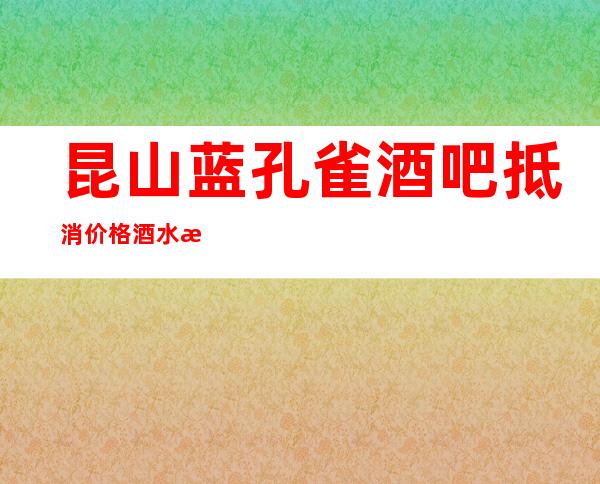 昆山蓝孔雀酒吧抵消价格 酒水消费