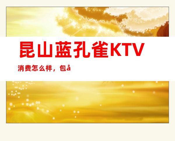 昆山蓝孔雀KTV消费怎么样，包厢低消-人均消费多少。