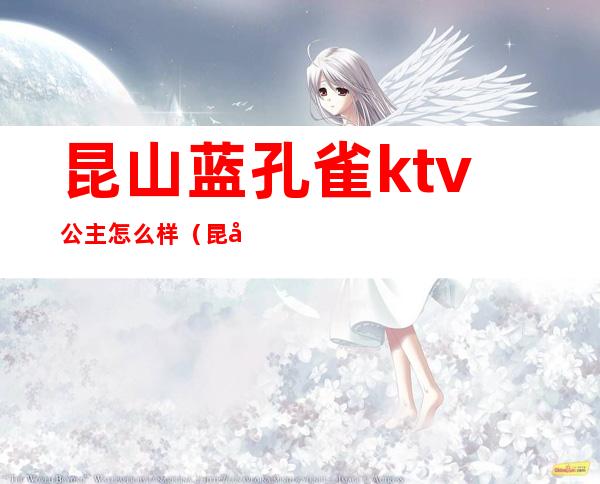 昆山蓝孔雀ktv公主怎么样(昆山哪家ktv有公主)