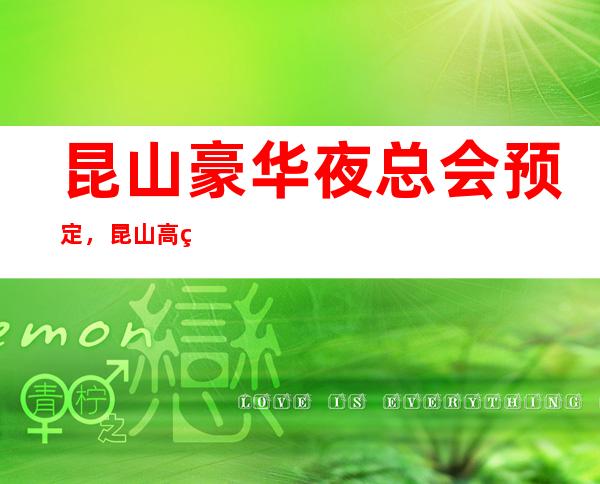 昆山豪华夜总会预定，昆山高端夜总会消费介绍
