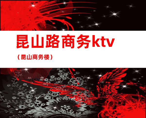 昆山路商务ktv(昆山商务楼)