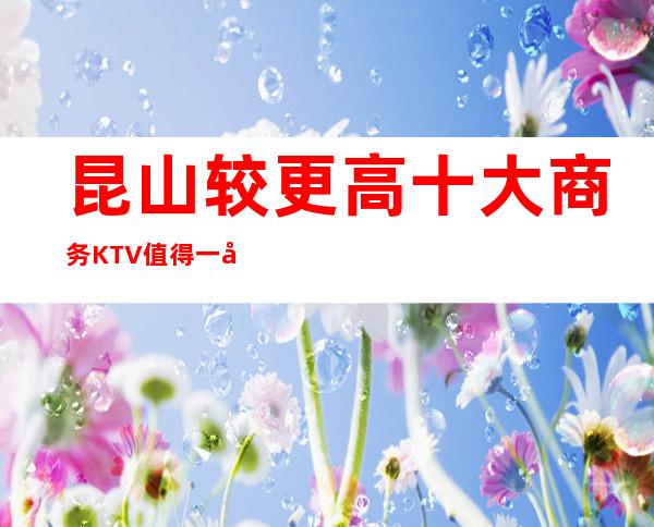昆山较更高十大商务KTV值得一去 值得体验