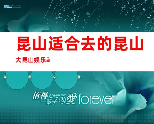 昆山适合去的昆山大昆山娱乐夜总会,他好像适合你