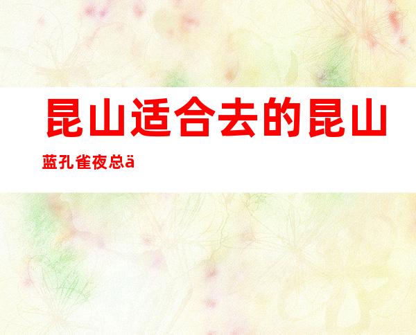 昆山适合去的昆山蓝孔雀夜总会,他好像适合你