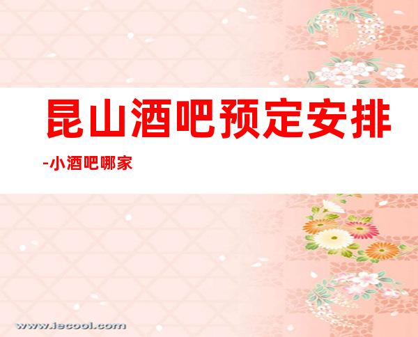 昆山酒吧预定安排-小酒吧哪家比较好耍-昆山酒吧消费