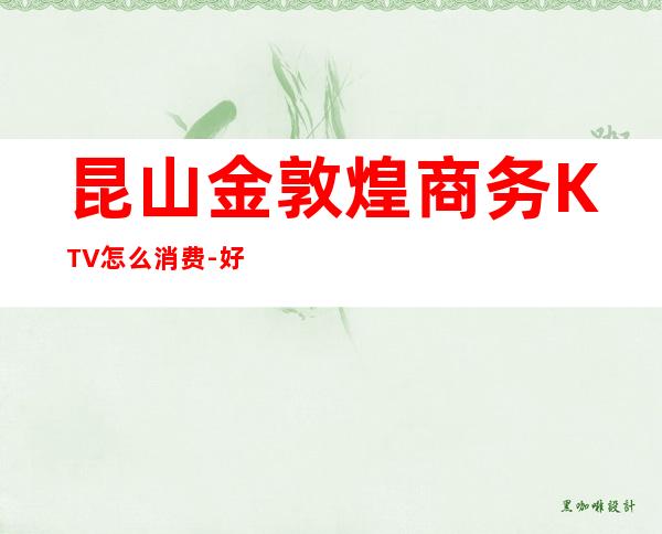 昆山金敦煌商务KTV怎么消费-好玩不贵金敦煌KTV。