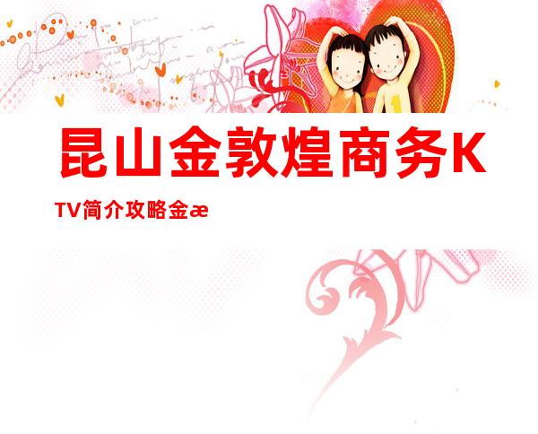 昆山金敦煌商务KTV简介攻略/金敦煌包厢怎么预定。