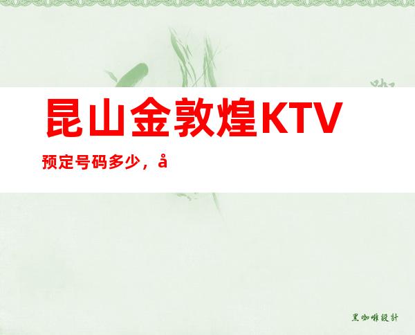 昆山金敦煌KTV预定号码多少，市区金敦煌消费标准？