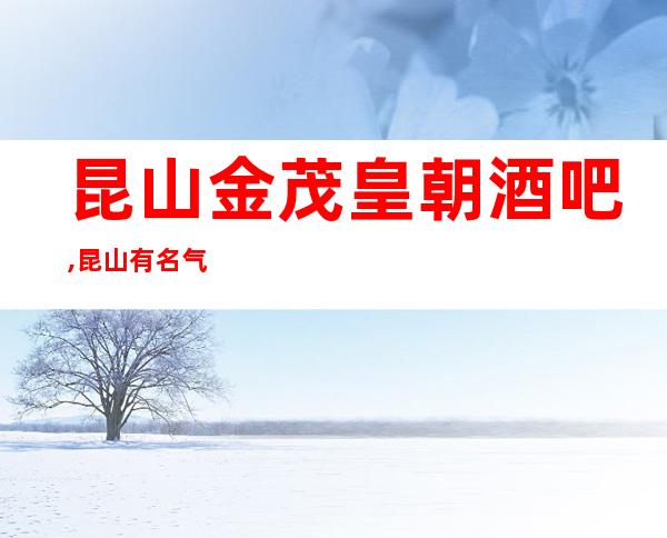 昆山金茂皇朝酒吧,昆山有名气的场子酒吧