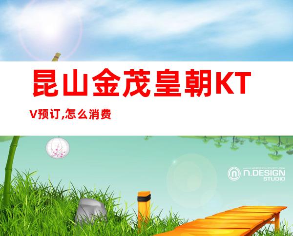 昆山金茂皇朝KTV预订,怎么消费,包厢价格