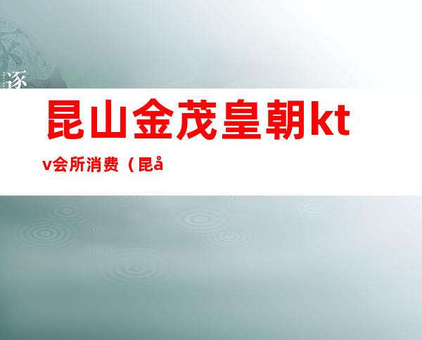 昆山金茂皇朝ktv会所消费(昆山昆朝娱乐KTV)