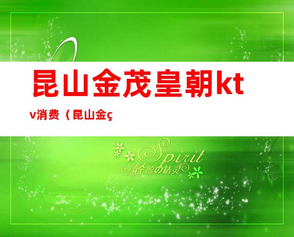 昆山金茂皇朝ktv消费（昆山金爵量贩式KTV）