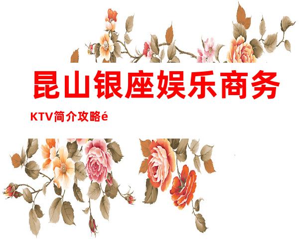 昆山银座娱乐商务KTV简介攻略/银座娱乐包厢怎么预定。