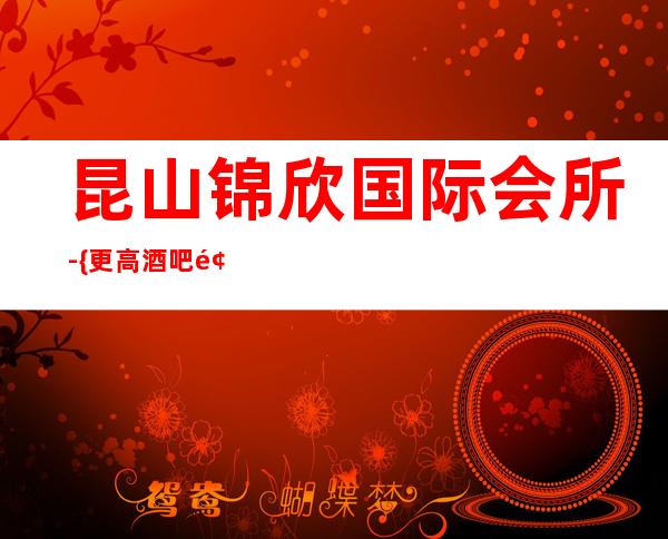 昆山锦欣国际会所- {更高酒吧预定}