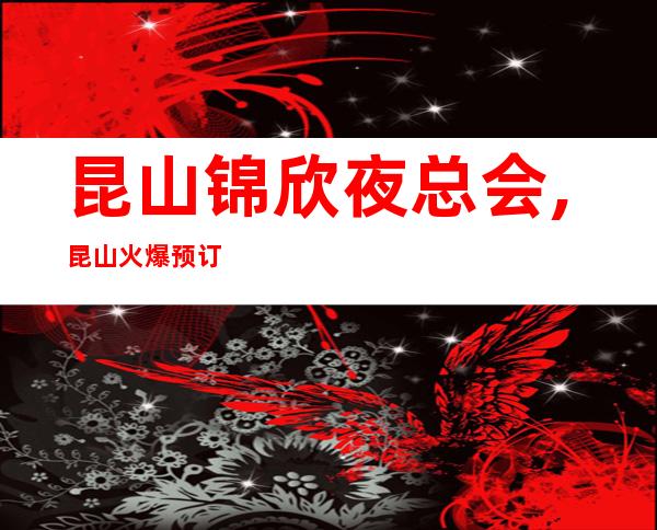 昆山锦欣夜总会,昆山火爆预订KTV
