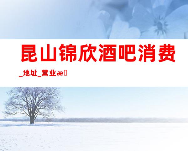 昆山锦欣酒吧消费_地址_营业时间