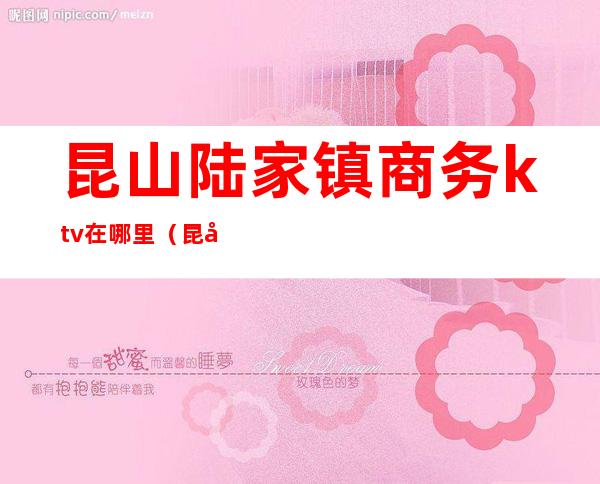 昆山陆家镇商务ktv在哪里（昆山陆家酒吧）