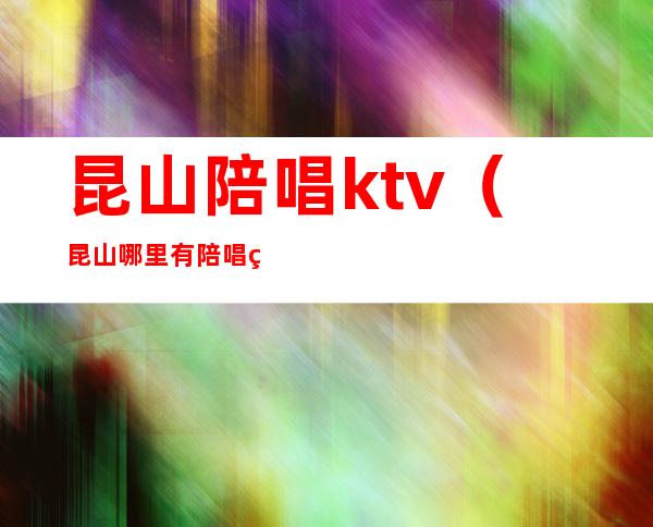 昆山陪唱ktv（昆山哪里有陪唱的）