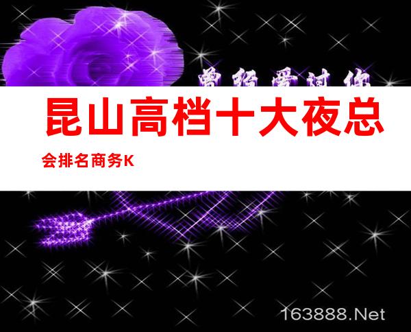 昆山高档十大夜总会排名/商务KTV你玩过几家？