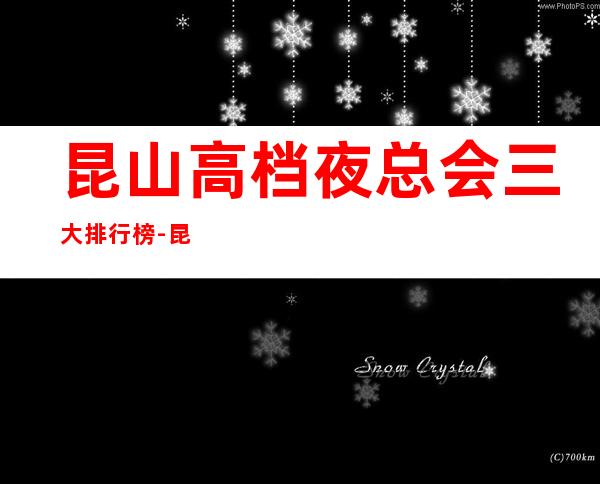 昆山高档夜总会三大排行榜-昆山更高商务KTV推荐