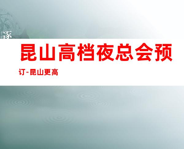 昆山高档夜总会预订-昆山更高夜总会所排行榜
