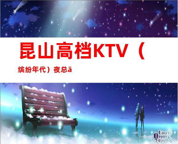 昆山高档KTV（缤纷年代）夜总会预定、消费/档次高吗？