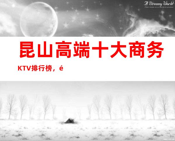昆山高端十大商务KTV排行榜,都是天花板级别的存在