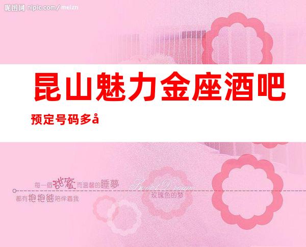 昆山魅力金座酒吧预定号码多少，市区魅力金座消费标准？