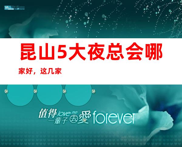 昆山5大夜总会哪家好，这几家让你不得不去