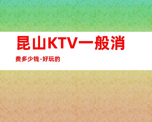 昆山KTV一般消费多少钱-好玩的夜场推荐 – 昆山巴城商务KTV